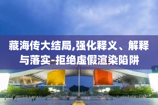 藏海傳大結(jié)局,強(qiáng)化釋義、解釋與落實(shí)-拒絕虛假渲染陷阱