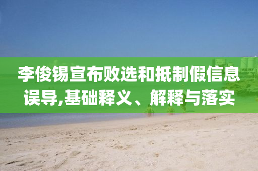 李俊錫宣布敗選和抵制假信息誤導(dǎo),基礎(chǔ)釋義、解釋與落實(shí)