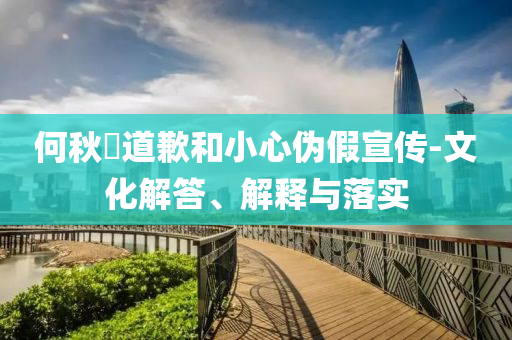 何秋亊道歉和小心偽假宣傳-文化解答、解釋與落實(shí)