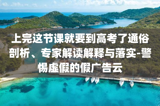 上完這節(jié)課就要到高考了通俗剖析、專家解讀解釋與落實(shí)-警惕虛假的假廣告云