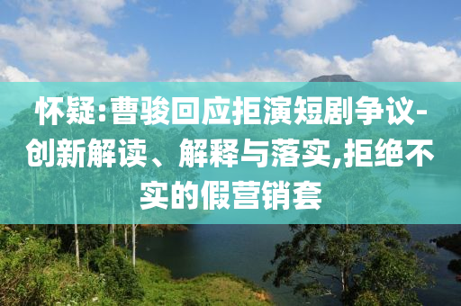 懷疑:曹駿回應(yīng)拒演短劇爭議-創(chuàng)新解讀、解釋與落實(shí),拒絕不實(shí)的假營銷套