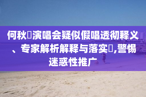 何秋亊演唱會疑似假唱透徹釋義、專家解析解釋與落實?,警惕迷惑性推廣