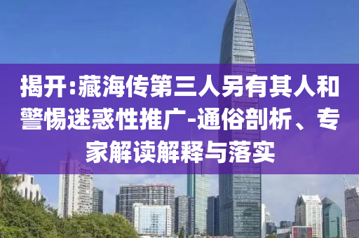 揭開:藏海傳第三人另有其人和警惕迷惑性推廣-通俗剖析、專家解讀解釋與落實