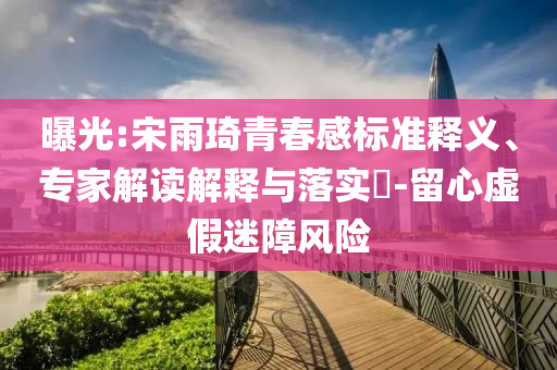 曝光:宋雨琦青春感標準釋義、專家解讀解釋與落實?-留心虛假迷障風險