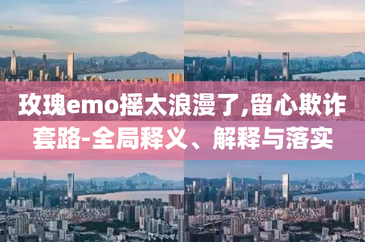 玫瑰emo搖太浪漫了,留心欺詐套路-全局釋義、解釋與落實