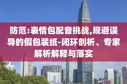 防范:表情包配音挑戰(zhàn),規(guī)避誤導(dǎo)的假包裝紙-閉環(huán)剖析、專(zhuān)家解析解釋與落實(shí)