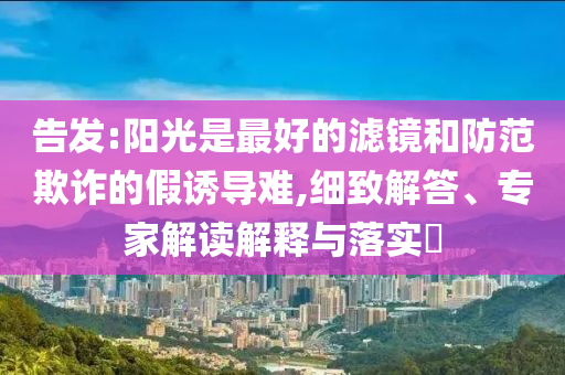告發(fā):陽(yáng)光是最好的濾鏡和防范欺詐的假誘導(dǎo)難,細(xì)致解答、專(zhuān)家解讀解釋與落實(shí)?