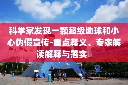 科學(xué)家發(fā)現(xiàn)一顆超級(jí)地球和小心偽假宣傳-重點(diǎn)釋義、專(zhuān)家解讀解釋與落實(shí)?