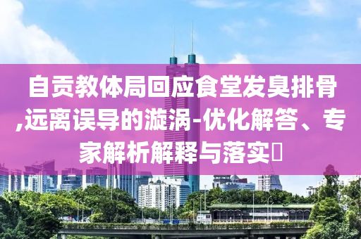 自貢教體局回應(yīng)食堂發(fā)臭排骨,遠(yuǎn)離誤導(dǎo)的漩渦-優(yōu)化解答、專家解析解釋與落實(shí)?