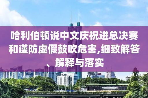 哈利伯頓說(shuō)中文慶祝進(jìn)總決賽和謹(jǐn)防虛假鼓吹危害,細(xì)致解答、解釋與落實(shí)