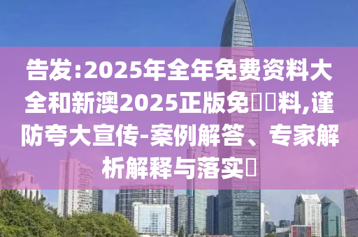 告發(fā):2025年全年免費(fèi)資料大全和新澳2025正版免費(fèi)資料,謹(jǐn)防夸大宣傳-案例解答、專(zhuān)家解析解釋與落實(shí)?
