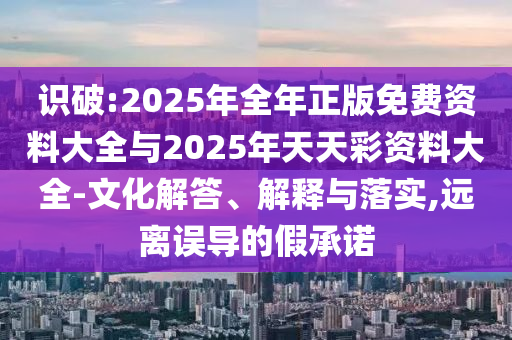 識(shí)破:2025年全年正版免費(fèi)資料大全與2025年天天彩資料大全-文化解答、解釋與落實(shí),遠(yuǎn)離誤導(dǎo)的假承諾