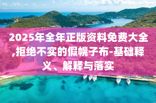2025年全年正版資料免費(fèi)大全,拒絕不實(shí)的假幌子布-基礎(chǔ)釋義、解釋與落實(shí)