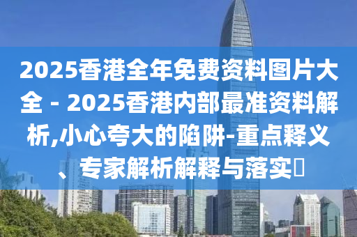 2025香港全年免費(fèi)資料圖片大全 - 2025香港內(nèi)部最準(zhǔn)資料解析,小心夸大的陷阱-重點(diǎn)釋義、專(zhuān)家解析解釋與落實(shí)?