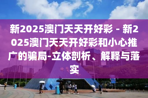 新2025澳門天天開好彩 - 新2025澳門天天開好彩和小心推廣的騙局-立體剖析、解釋與落實