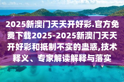 2025新澳門天天開好彩.官方免費下載2025-2025新澳門天天開好彩和抵制不實的蠱惑,技術(shù)釋義、專家解讀解釋與落實
