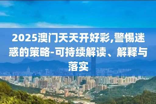 2025澳門天天開好彩,警惕迷惑的策略-可持續(xù)解讀、解釋與落實
