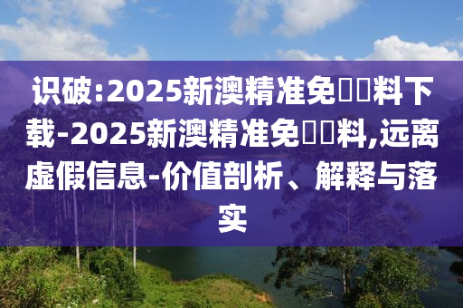 識破:2025新澳精準(zhǔn)免費資料下載-2025新澳精準(zhǔn)免費資料,遠(yuǎn)離虛假信息-價值剖析、解釋與落實