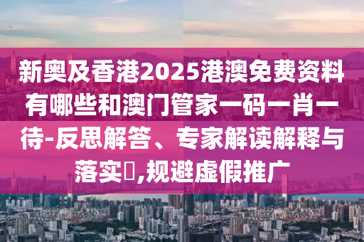 新奧及香港2025港澳免費(fèi)資料有哪些和澳門管家一碼一肖一待-反思解答、專家解讀解釋與落實(shí)?,規(guī)避虛假推廣