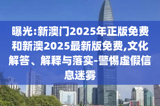 曝光:新澳門2025年正版免費和新澳2025最新版免費,文化解答、解釋與落實-警惕虛假信息迷霧