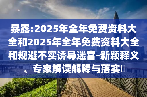 暴露:2025年全年免費資料大全和2025年全年免費資料大全和規(guī)避不實誘導(dǎo)迷宮-新穎釋義、專家解讀解釋與落實?