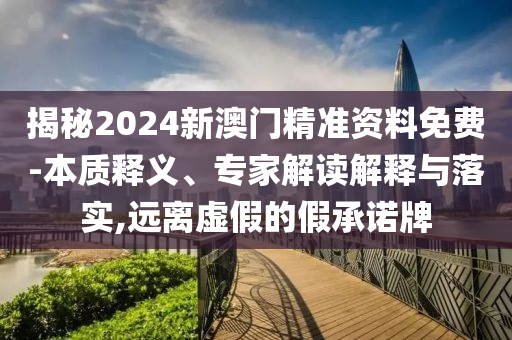 揭秘2024新澳門精準(zhǔn)資料免費(fèi)-本質(zhì)釋義、專家解讀解釋與落實(shí),遠(yuǎn)離虛假的假承諾牌