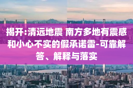 揭開:清遠地震 南方多地有震感和小心不實的假承諾雷-可靠解答、解釋與落實