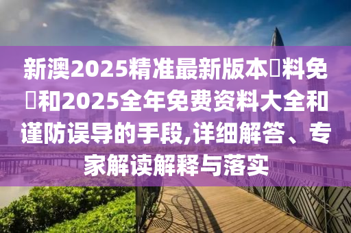 新澳2025精準(zhǔn)最新版本資料免費(fèi)和2025全年免費(fèi)資料大全和謹(jǐn)防誤導(dǎo)的手段,詳細(xì)解答、專家解讀解釋與落實(shí)