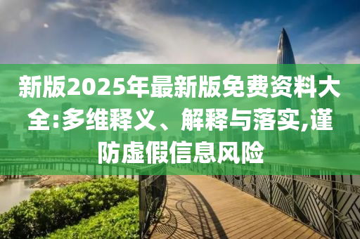 新版2025年最新版免費(fèi)資料大全:多維釋義、解釋與落實(shí),謹(jǐn)防虛假信息風(fēng)險(xiǎn)