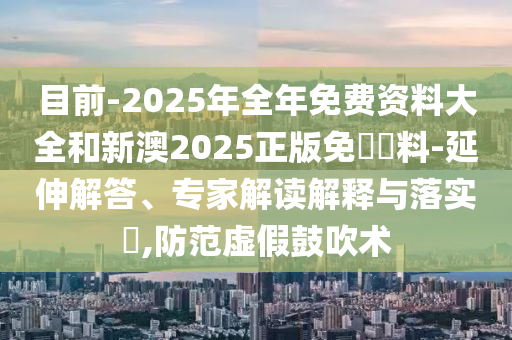 目前-2025年全年免費(fèi)資料大全和新澳2025正版免費(fèi)資料-延伸解答、專家解讀解釋與落實(shí)?,防范虛假鼓吹術(shù)