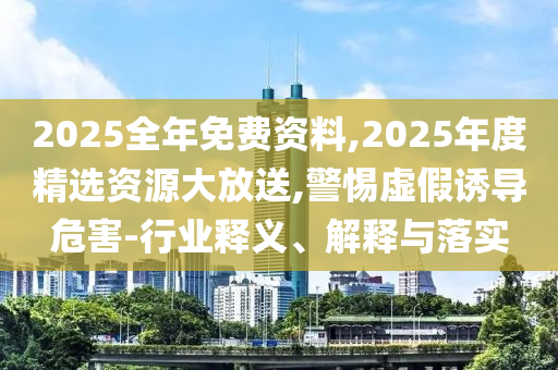 2025全年免費(fèi)資料,2025年度精選資源大放送,警惕虛假誘導(dǎo)危害-行業(yè)釋義、解釋與落實(shí)