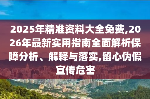 2025年精準(zhǔn)資料大全免費(fèi),2026年最新實(shí)用指南全面解析保障分析、解釋與落實(shí),留心偽假宣傳危害