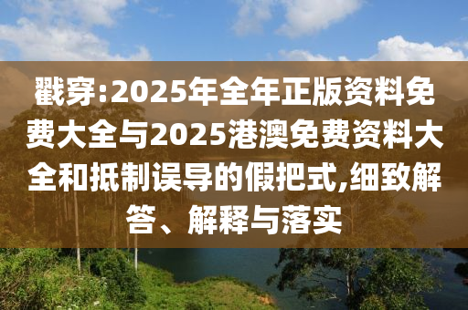 戳穿:2025年全年正版資料免費大全與2025港澳免費資料大全和抵制誤導(dǎo)的假把式,細致解答、解釋與落實