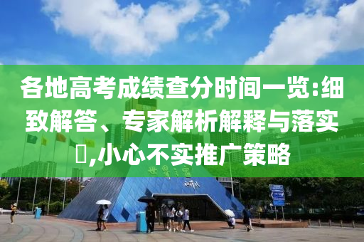 各地高考成績(jī)查分時(shí)間一覽:細(xì)致解答、專家解析解釋與落實(shí)?,小心不實(shí)推廣策略