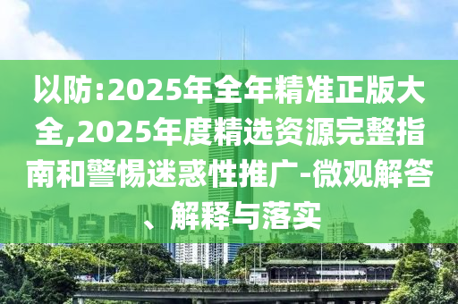 以防:2025年全年精準(zhǔn)正版大全,2025年度精選資源完整指南和警惕迷惑性推廣-微觀解答、解釋與落實(shí)