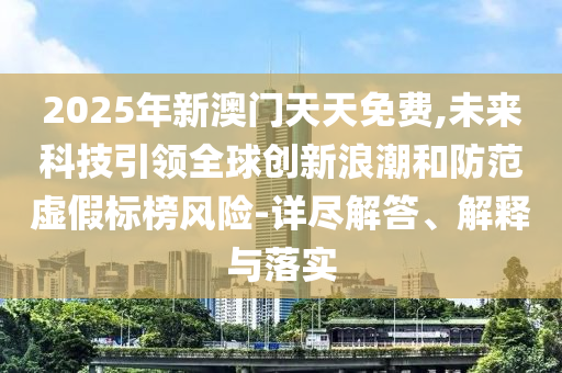 2025年新澳門天天免費(fèi),未來科技引領(lǐng)全球創(chuàng)新浪潮和防范虛假標(biāo)榜風(fēng)險(xiǎn)-詳盡解答、解釋與落實(shí)