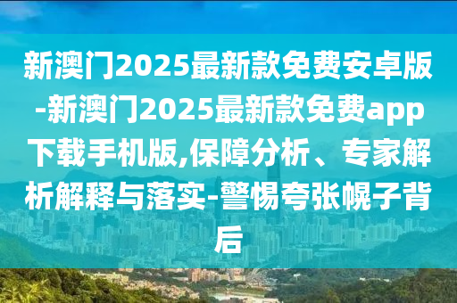 新澳門2025最新款免費(fèi)安卓版-新澳門2025最新款免費(fèi)app下載手機(jī)版,保障分析、專家解析解釋與落實(shí)-警惕夸張幌子背后