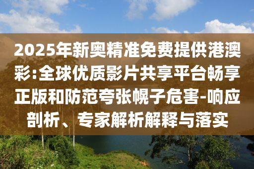 2025年新奧精準(zhǔn)免費(fèi)提供港澳彩:全球優(yōu)質(zhì)影片共享平臺(tái)暢享正版和防范夸張幌子危害-響應(yīng)剖析、專家解析解釋與落實(shí)