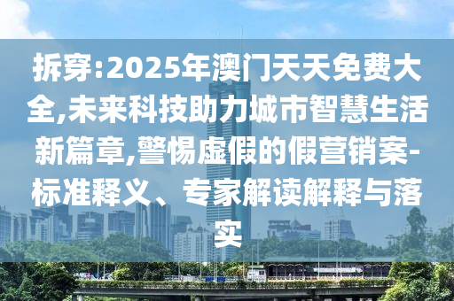 拆穿:2025年澳門天天免費大全,未來科技助力城市智慧生活新篇章,警惕虛假的假營銷案-標準釋義、專家解讀解釋與落實