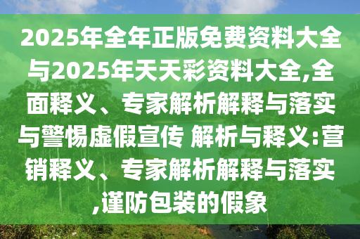 2025年全年正版免費資料大全與2025年天天彩資料大全,全面釋義、專家解析解釋與落實與警惕虛假宣傳 解析與釋義:營銷釋義、專家解析解釋與落實,謹防包裝的假象