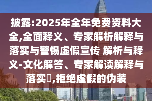 披露:2025年全年免費(fèi)資料大全,全面釋義、專家解析解釋與落實(shí)與警惕虛假宣傳 解析與釋義-文化解答、專家解讀解釋與落實(shí)?,拒絕虛假的偽裝