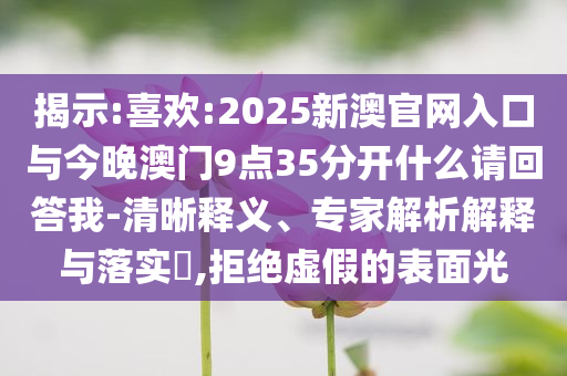 揭示:喜歡:2025新澳官網(wǎng)入口與今晚澳門9點35分開什么請回答我-清晰釋義、專家解析解釋與落實?,拒絕虛假的表面光