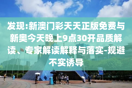 發(fā)現(xiàn):新澳門彩天天正版免費與新奧今天晚上9點30開品質(zhì)解讀、專家解讀解釋與落實-規(guī)避不實誘導