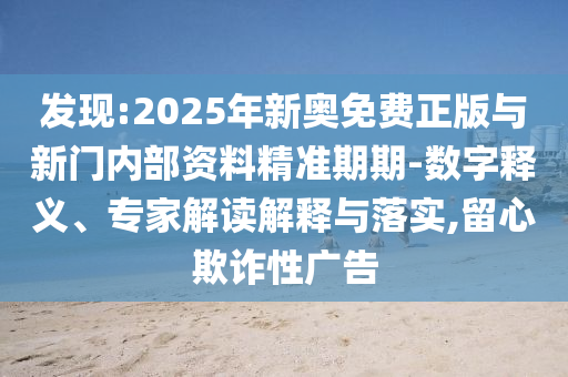 發(fā)現(xiàn):2025年新奧免費(fèi)正版與新門內(nèi)部資料精準(zhǔn)期期-數(shù)字釋義、專家解讀解釋與落實(shí),留心欺詐性廣告