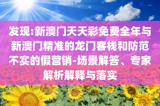 發(fā)現(xiàn):新澳門天天彩免費全年與新澳門精準(zhǔn)的龍門客棧和防范不實的假營銷-場景解答、專家解析解釋與落實