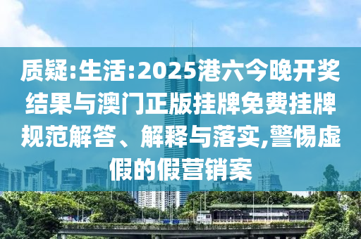 質(zhì)疑:生活:2025港六今晚開獎(jiǎng)結(jié)果與澳門正版掛牌免費(fèi)掛牌規(guī)范解答、解釋與落實(shí),警惕虛假的假營銷案