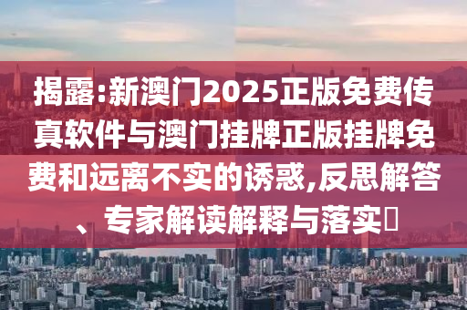 揭露:新澳門2025正版免費(fèi)傳真軟件與澳門掛牌正版掛牌免費(fèi)和遠(yuǎn)離不實(shí)的誘惑,反思解答、專家解讀解釋與落實(shí)?