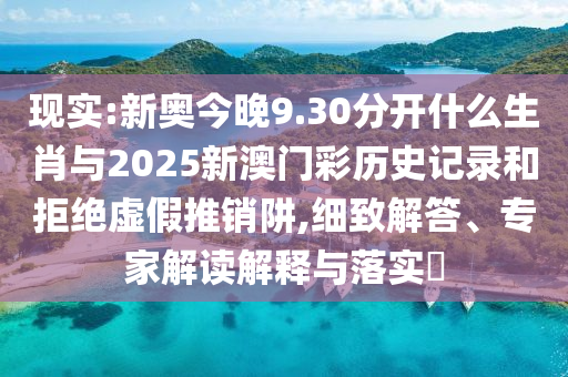 現(xiàn)實(shí):新奧今晚9.30分開什么生肖與2025新澳門彩歷史記錄和拒絕虛假推銷阱,細(xì)致解答、專家解讀解釋與落實(shí)?