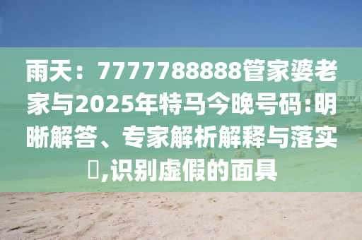 雨天：7777788888管家婆老家與2025年特馬今晚號(hào)碼:明晰解答、專家解析解釋與落實(shí)?,識(shí)別虛假的面具