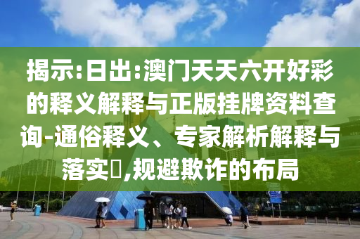 揭示:日出:澳門天天六開好彩的釋義解釋與正版掛牌資料查詢-通俗釋義、專家解析解釋與落實(shí)?,規(guī)避欺詐的布局